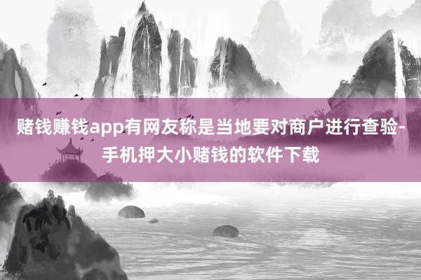 赌钱赚钱app有网友称是当地要对商户进行查验-手机押大小赌钱的软件下载