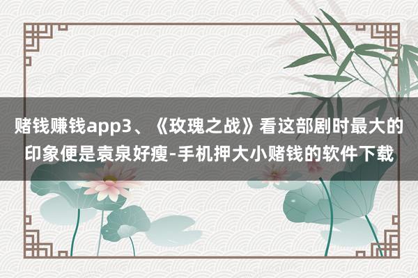 赌钱赚钱app3、《玫瑰之战》看这部剧时最大的印象便是袁泉好瘦-手机押大小赌钱的软件下载