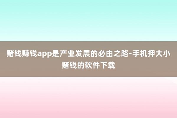 赌钱赚钱app是产业发展的必由之路-手机押大小赌钱的软件下载