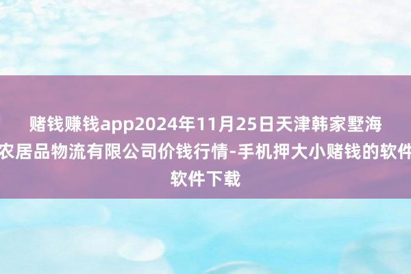 赌钱赚钱app2024年11月25日天津韩家墅海吉星农居品物流有限公司价钱行情-手机押大小赌钱的软件下载