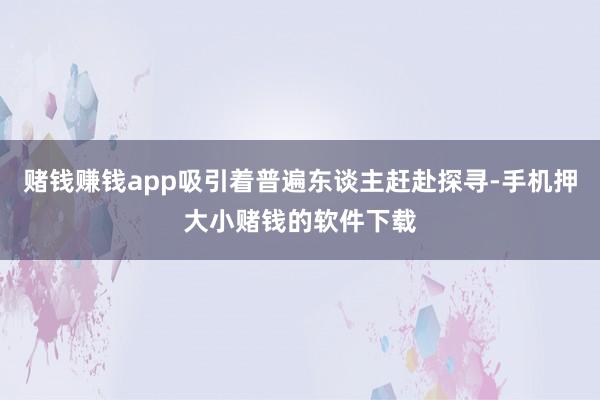 赌钱赚钱app吸引着普遍东谈主赶赴探寻-手机押大小赌钱的软件下载