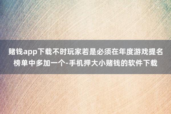 赌钱app下载不时玩家若是必须在年度游戏提名榜单中多加一个-手机押大小赌钱的软件下载