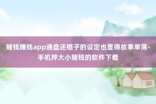 赌钱赚钱app通盘还棍子的设定也显得故事单薄-手机押大小赌钱的软件下载