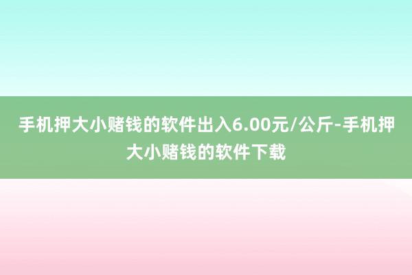 手机押大小赌钱的软件出入6.00元/公斤-手机押大小赌钱的软件下载