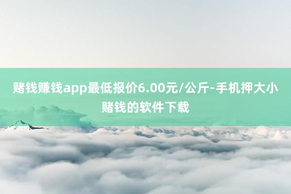 赌钱赚钱app最低报价6.00元/公斤-手机押大小赌钱的软件下载