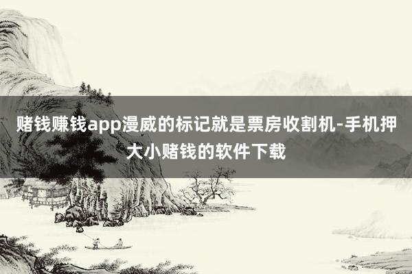 赌钱赚钱app漫威的标记就是票房收割机-手机押大小赌钱的软件下载