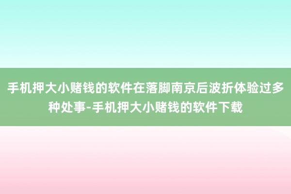 手机押大小赌钱的软件在落脚南京后波折体验过多种处事-手机押大小赌钱的软件下载