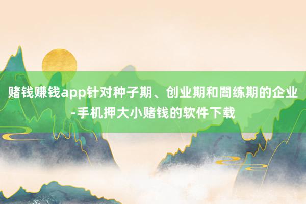 赌钱赚钱app针对种子期、创业期和闇练期的企业-手机押大小赌钱的软件下载