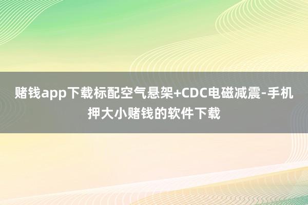 赌钱app下载标配空气悬架+CDC电磁减震-手机押大小赌钱的软件下载