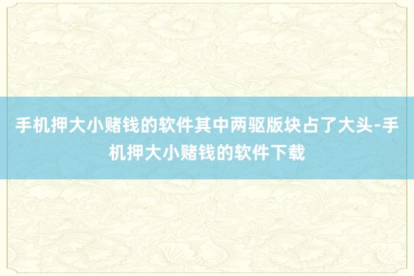 手机押大小赌钱的软件其中两驱版块占了大头-手机押大小赌钱的软件下载