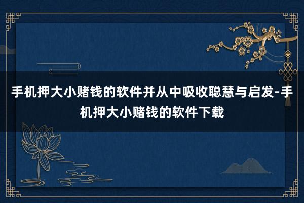 手机押大小赌钱的软件并从中吸收聪慧与启发-手机押大小赌钱的软件下载