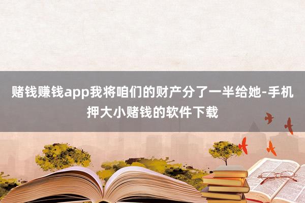 赌钱赚钱app我将咱们的财产分了一半给她-手机押大小赌钱的软件下载