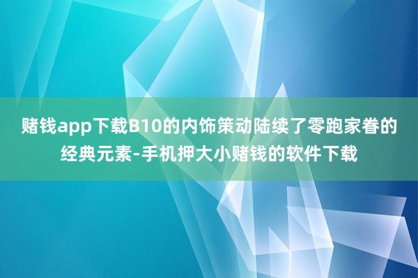 赌钱app下载B10的内饰策动陆续了零跑家眷的经典元素-手机押大小赌钱的软件下载