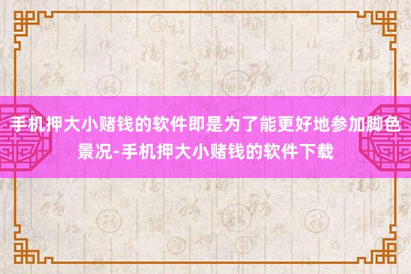 手机押大小赌钱的软件即是为了能更好地参加脚色景况-手机押大小赌钱的软件下载