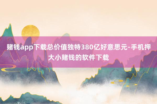 赌钱app下载总价值独特380亿好意思元-手机押大小赌钱的软件下载