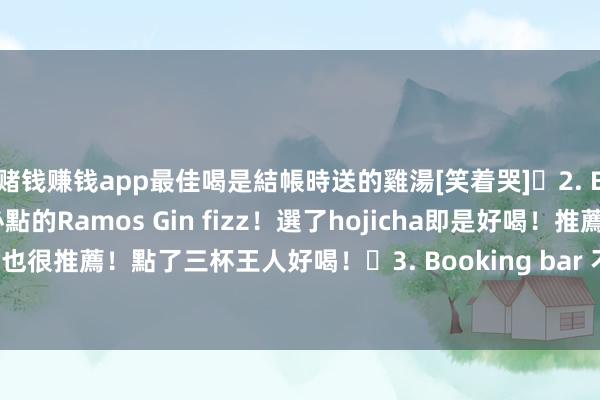 赌钱赚钱app最佳喝是結帳時送的雞湯[笑着哭]	2. Bar weekend 必點的Ramos Gin fizz！選了hojicha即是好喝！推薦！	4. Bar mood 也很推薦！點了三杯王人好喝！	3. Booking bar 不推薦～就很普通～環境不是我喜歡的-手机押大小赌钱的软件下载