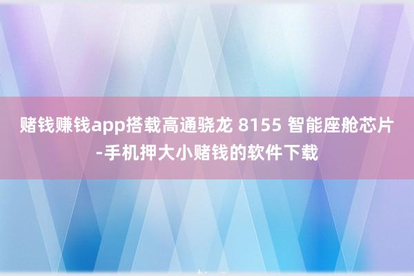 赌钱赚钱app搭载高通骁龙 8155 智能座舱芯片-手机押大小赌钱的软件下载