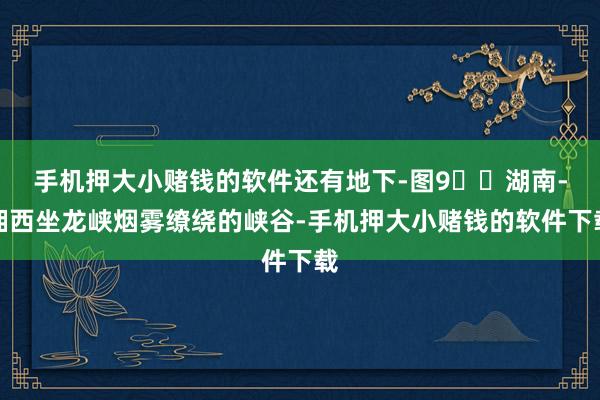 手机押大小赌钱的软件还有地下-图9️⃣湖南-湘西坐龙峡烟雾缭绕的峡谷-手机押大小赌钱的软件下载