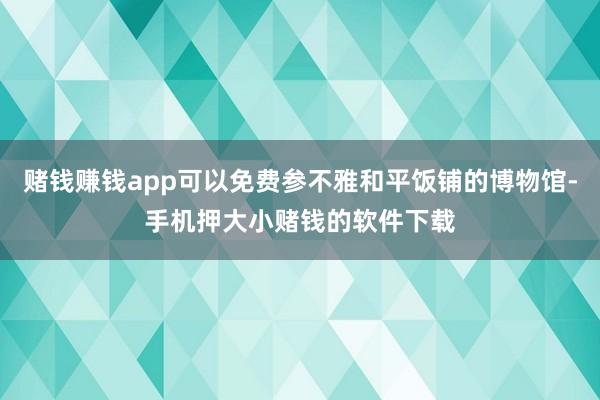 赌钱赚钱app可以免费参不雅和平饭铺的博物馆-手机押大小赌钱的软件下载