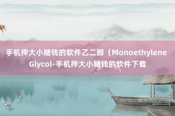 手机押大小赌钱的软件乙二醇（Monoethylene Glycol-手机押大小赌钱的软件下载