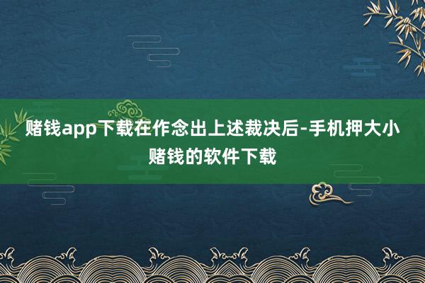 赌钱app下载　　在作念出上述裁决后-手机押大小赌钱的软件下载