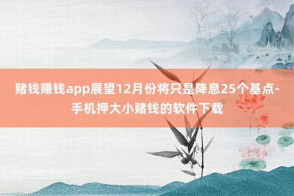 赌钱赚钱app展望12月份将只是降息25个基点-手机押大小赌钱的软件下载