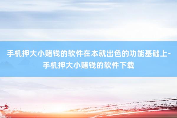 手机押大小赌钱的软件在本就出色的功能基础上-手机押大小赌钱的软件下载