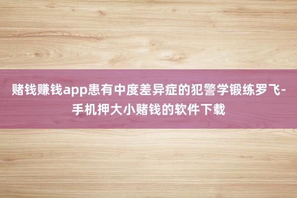 赌钱赚钱app患有中度差异症的犯警学锻练罗飞-手机押大小赌钱的软件下载