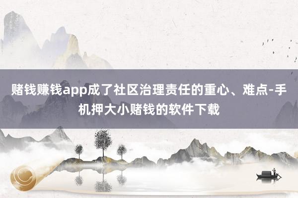 赌钱赚钱app成了社区治理责任的重心、难点-手机押大小赌钱的软件下载