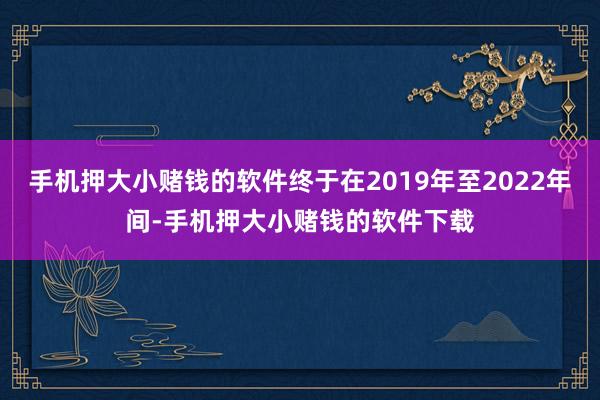 手机押大小赌钱的软件终于在2019年至2022年间-手机押大小赌钱的软件下载