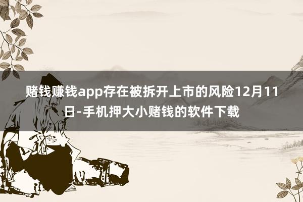 赌钱赚钱app　　存在被拆开上市的风险　　12月11日-手机押大小赌钱的软件下载