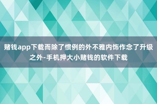 赌钱app下载而除了惯例的外不雅内饰作念了升级之外-手机押大小赌钱的软件下载