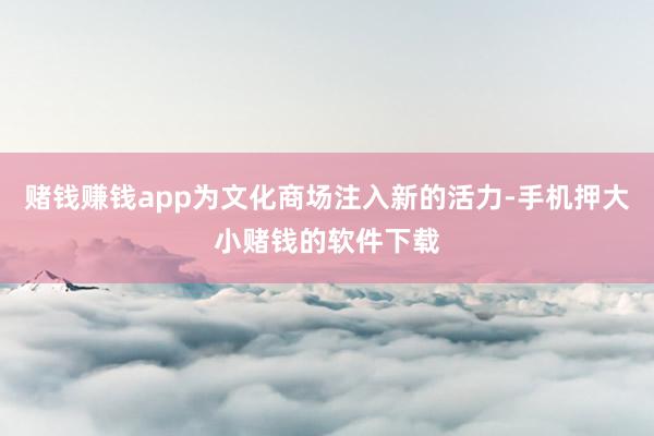 赌钱赚钱app为文化商场注入新的活力-手机押大小赌钱的软件下载