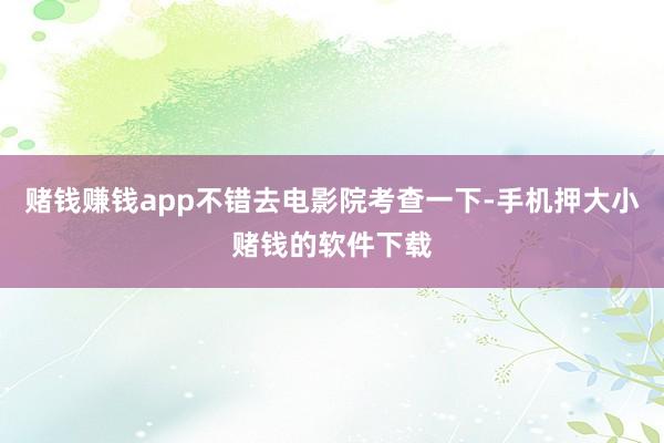 赌钱赚钱app不错去电影院考查一下-手机押大小赌钱的软件下载