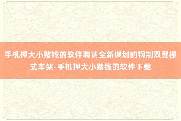 手机押大小赌钱的软件聘请全新谋划的钢制双翼樑式车架-手机押大小赌钱的软件下载