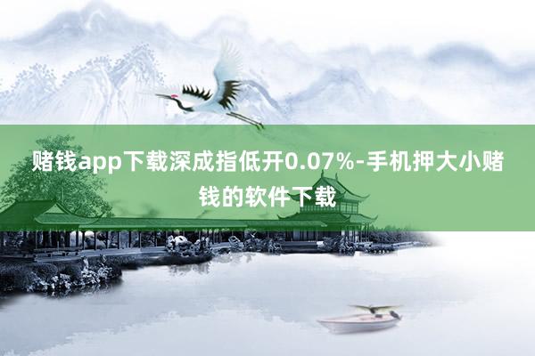 赌钱app下载深成指低开0.07%-手机押大小赌钱的软件下载