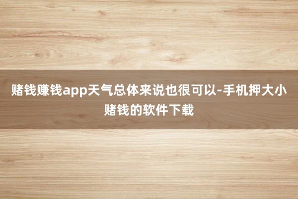 赌钱赚钱app天气总体来说也很可以-手机押大小赌钱的软件下载