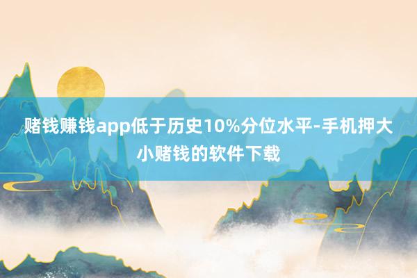 赌钱赚钱app低于历史10%分位水平-手机押大小赌钱的软件下载