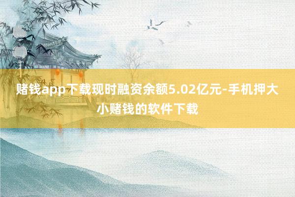 赌钱app下载现时融资余额5.02亿元-手机押大小赌钱的软件下载