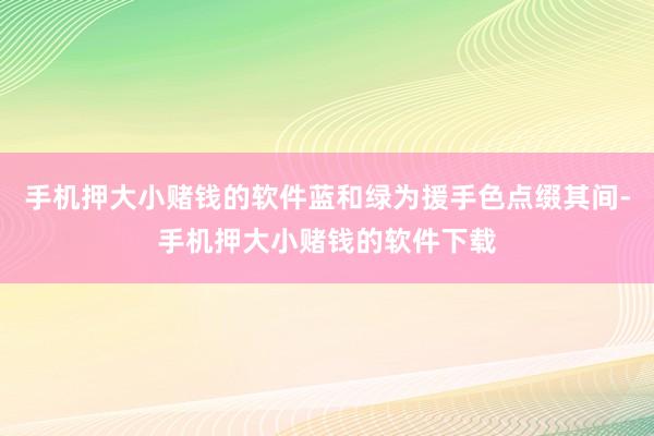 手机押大小赌钱的软件蓝和绿为援手色点缀其间-手机押大小赌钱的软件下载