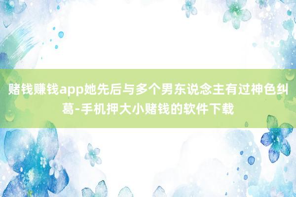 赌钱赚钱app她先后与多个男东说念主有过神色纠葛-手机押大小赌钱的软件下载