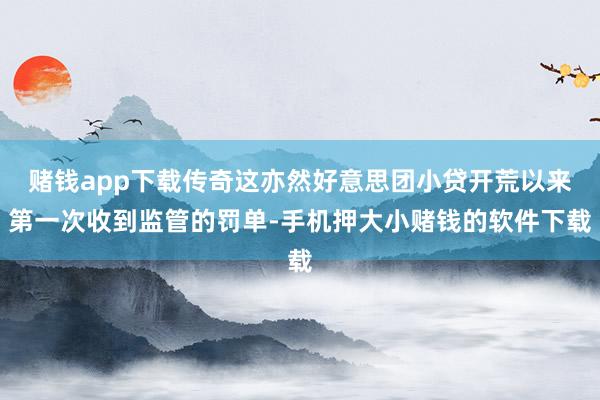 赌钱app下载传奇这亦然好意思团小贷开荒以来第一次收到监管的罚单-手机押大小赌钱的软件下载