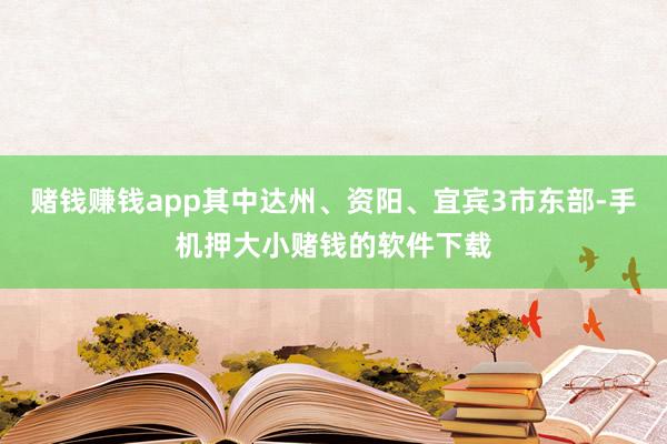 赌钱赚钱app其中达州、资阳、宜宾3市东部-手机押大小赌钱的软件下载