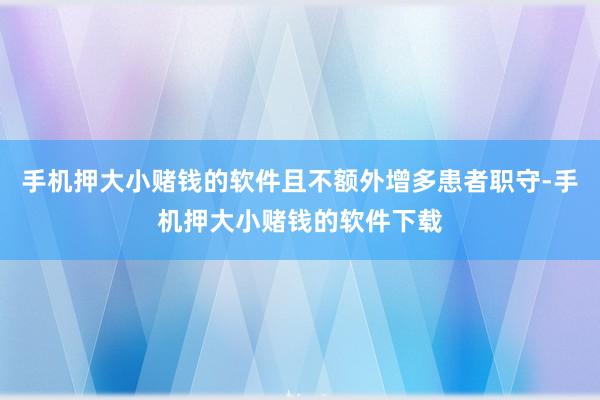 手机押大小赌钱的软件且不额外增多患者职守-手机押大小赌钱的软件下载