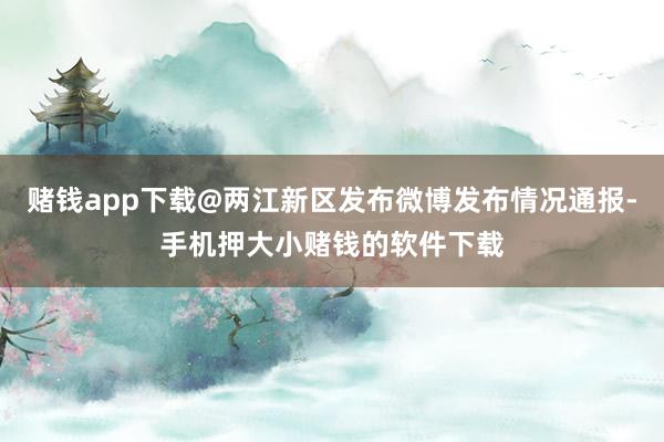 赌钱app下载@两江新区发布微博发布情况通报-手机押大小赌钱的软件下载