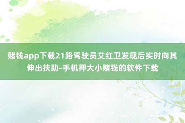 赌钱app下载21路驾驶员艾红卫发现后实时向其伸出扶助-手机押大小赌钱的软件下载