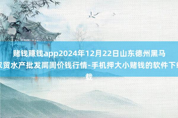 赌钱赚钱app2024年12月22日山东德州黑马农贸水产批发阛阓价钱行情-手机押大小赌钱的软件下载