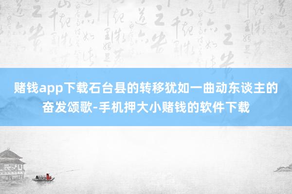 赌钱app下载石台县的转移犹如一曲动东谈主的奋发颂歌-手机押大小赌钱的软件下载