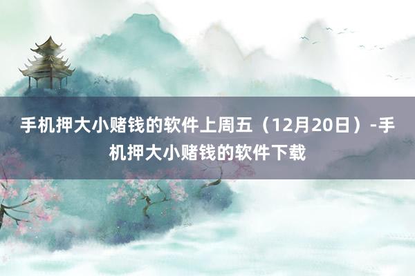 手机押大小赌钱的软件上周五（12月20日）-手机押大小赌钱的软件下载