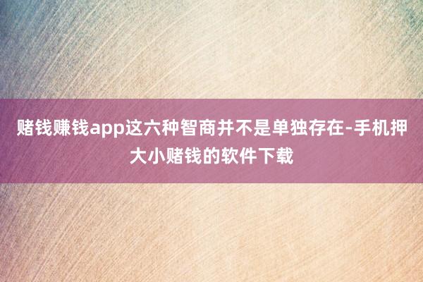 赌钱赚钱app这六种智商并不是单独存在-手机押大小赌钱的软件下载